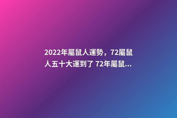 2022年屬鼠人運勢，72屬鼠人五十大運到了 72年屬鼠2022年的運程，1972年屬鼠50歲以后咋樣-第1張-觀點-玄機派